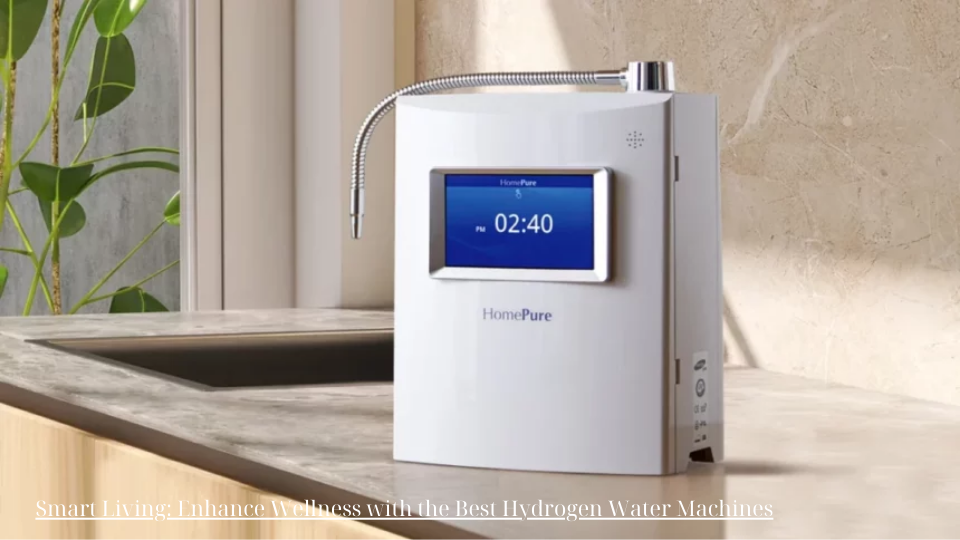 Smart Living: Enhance Wellness with the Best Hydrogen Water Machines